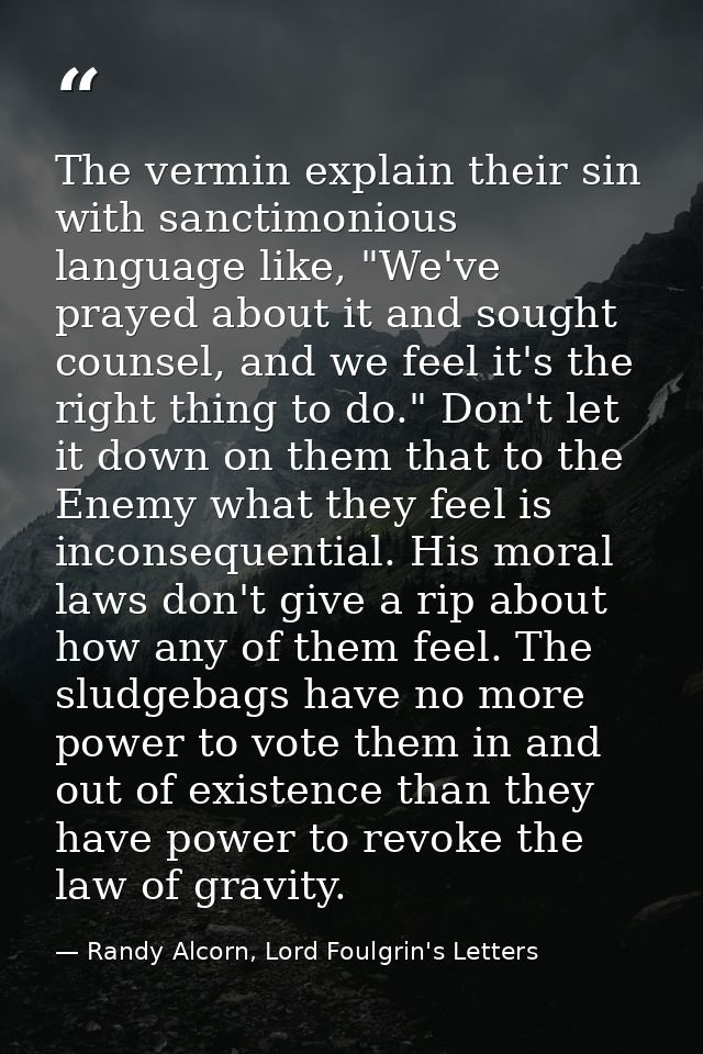 The vermin explain their sin with sanctimonious language like, "We've prayed about it and sought counsel, and we feel it — Randy Alcorn, Lord Foulgrin's Letters