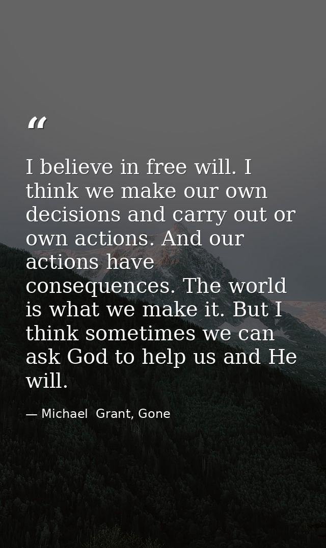 I believe in free will. I think we make our own decisions and carry out or own actions. And our actions have consequence — Michael  Grant, Gone