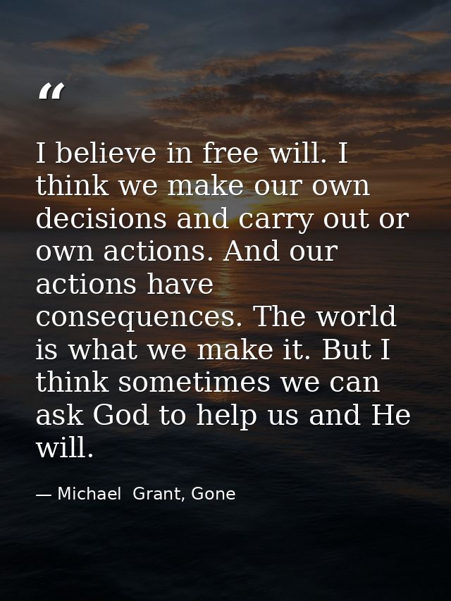 I believe in free will. I think we make our own decisions and carry out or own actions. And our actions have consequence — Michael  Grant, Gone