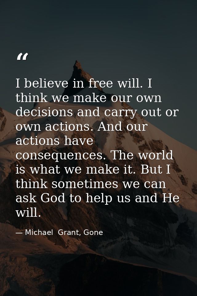 I believe in free will. I think we make our own decisions and carry out or own actions. And our actions have consequence — Michael  Grant, Gone