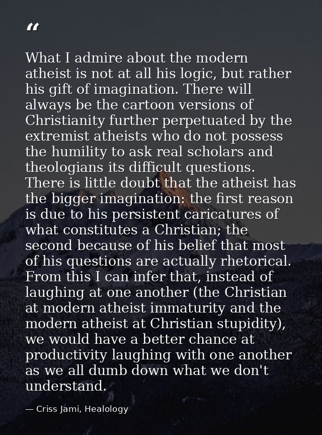 What I admire about the modern atheist is not at all his logic, but rather his gift of imagination. There will always be — Criss Jami, Healology
