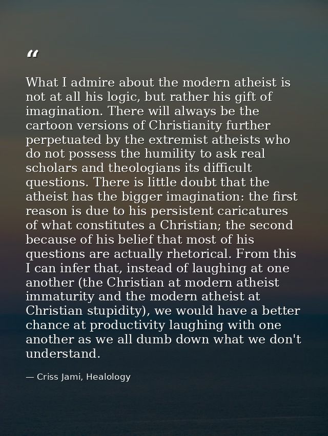 What I admire about the modern atheist is not at all his logic, but rather his gift of imagination. There will always be — Criss Jami, Healology