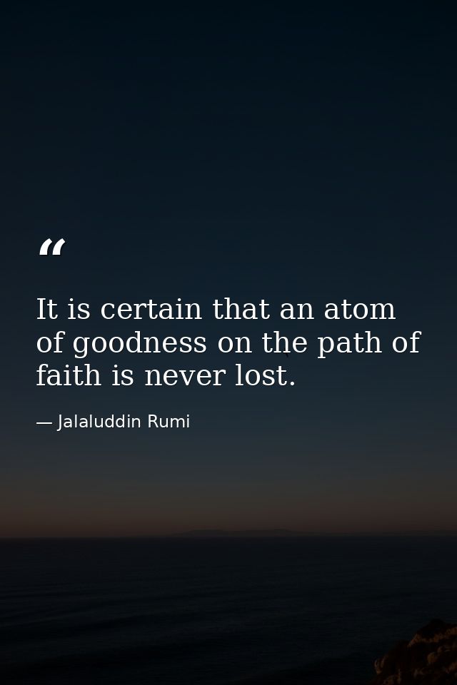 It is certain that an atom of goodness on the path of faith is never lost. — Jalaluddin Rumi