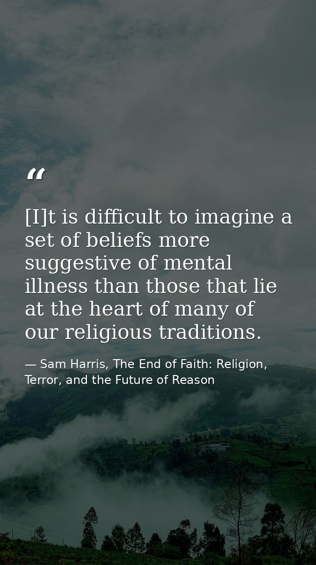 [I]t is difficult to imagine a set of beliefs more suggestive of mental illness than those that lie at the heart of many — Sam Harris, The End of Faith: Religion, Terror, and the Future of Reason
