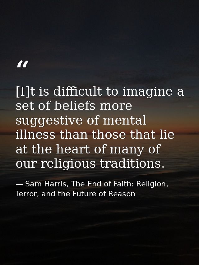 [I]t is difficult to imagine a set of beliefs more suggestive of mental illness than those that lie at the heart of many — Sam Harris, The End of Faith: Religion, Terror, and the Future of Reason