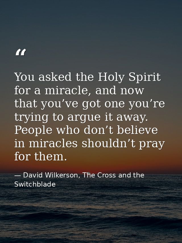 You asked the Holy Spirit for a miracle, and now that you’ve got one you’re trying to argue it away. People who don’t be — David Wilkerson, The Cross and the Switchblade