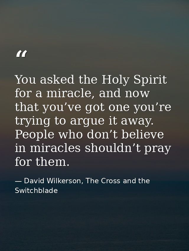 You asked the Holy Spirit for a miracle, and now that you’ve got one you’re trying to argue it away. People who don’t be — David Wilkerson, The Cross and the Switchblade
