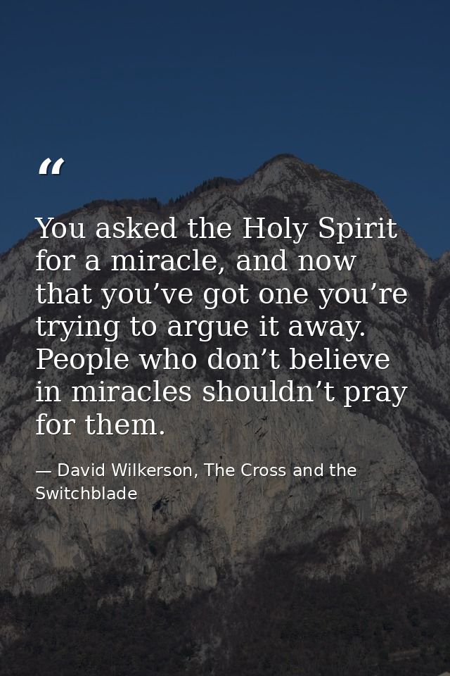 You asked the Holy Spirit for a miracle, and now that you’ve got one you’re trying to argue it away. People who don’t be — David Wilkerson, The Cross and the Switchblade