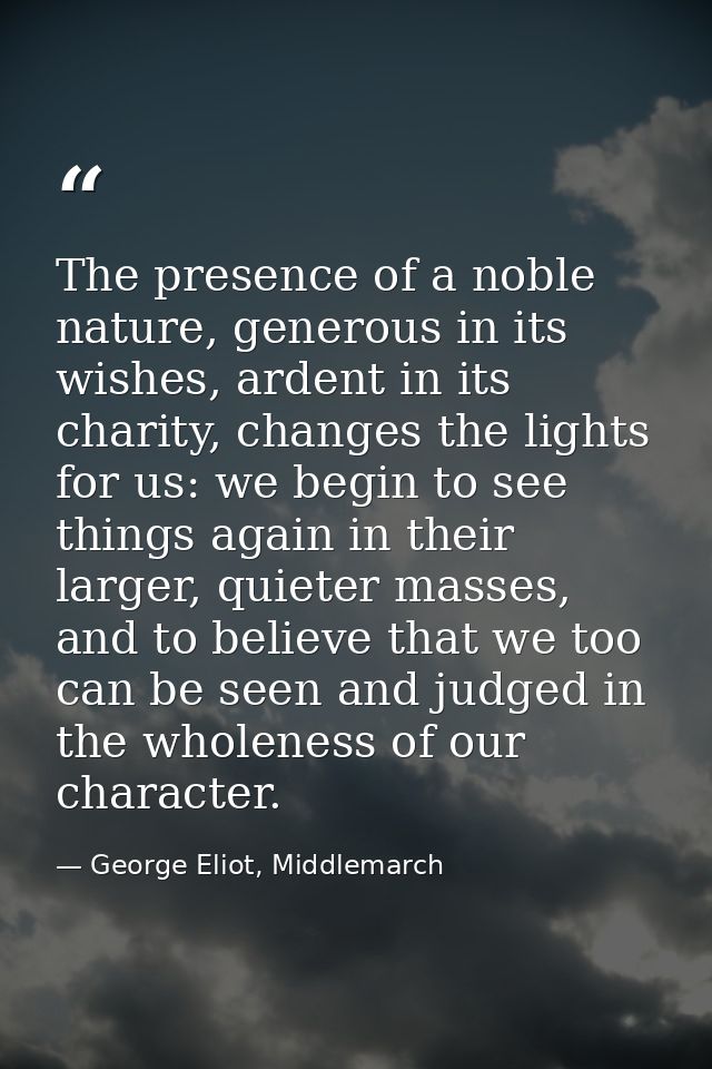 The presence of a noble nature, generous in its wishes, ardent in its charity, changes the lights for us: we begin to se — George Eliot, Middlemarch