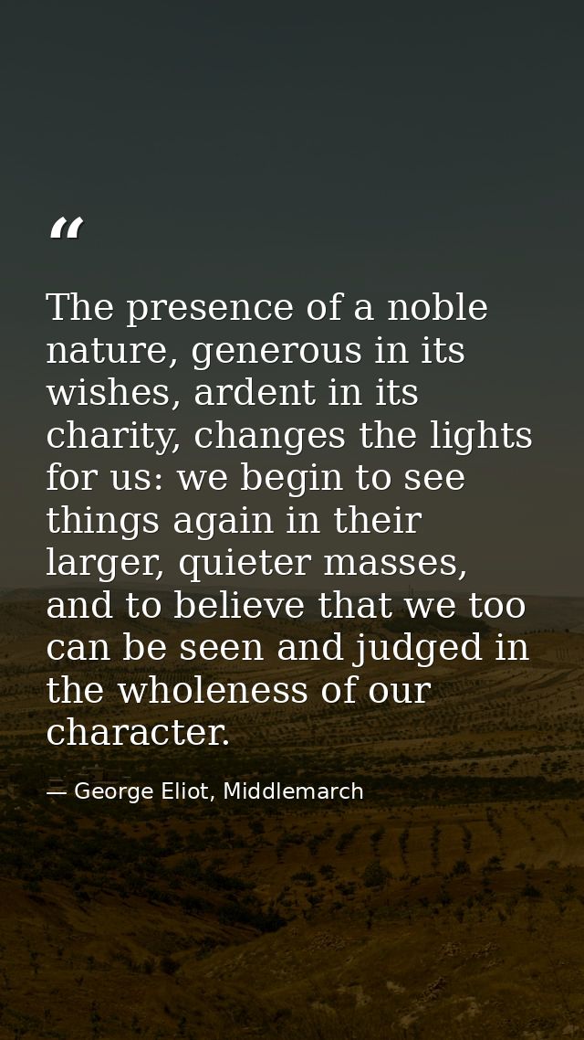 The presence of a noble nature, generous in its wishes, ardent in its charity, changes the lights for us: we begin to se — George Eliot, Middlemarch