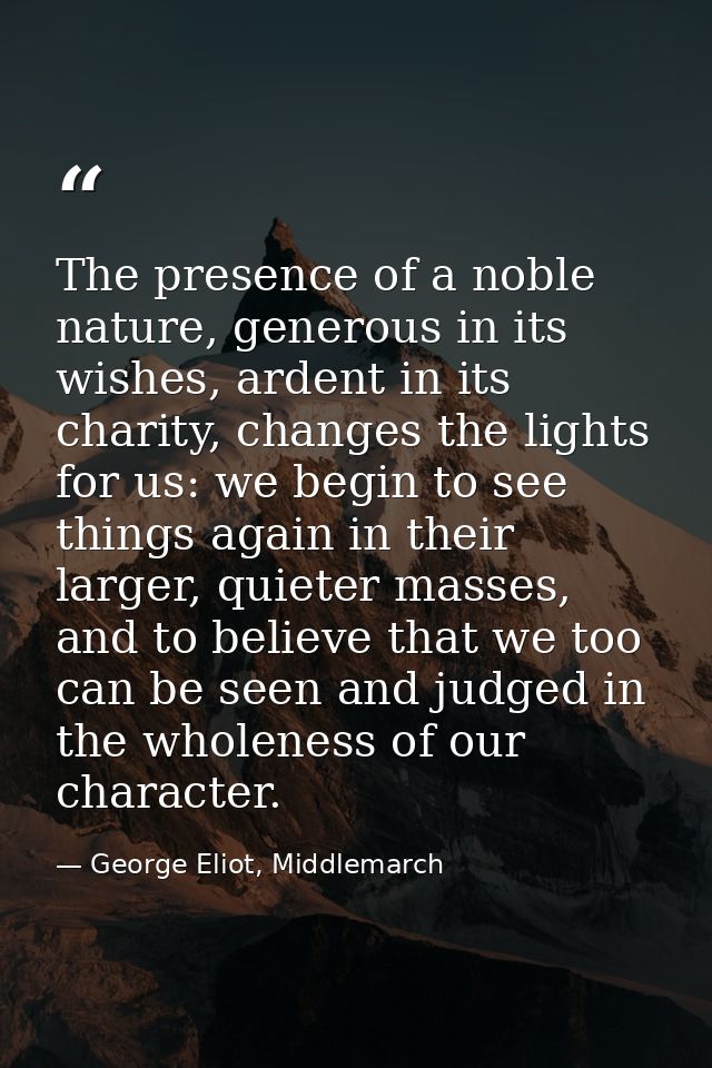 The presence of a noble nature, generous in its wishes, ardent in its charity, changes the lights for us: we begin to se — George Eliot, Middlemarch