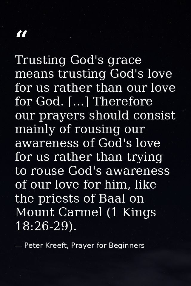 Trusting God's grace means trusting God's love for us rather than our love for God. […] Therefore our prayers should con — Peter Kreeft, Prayer for Beginners