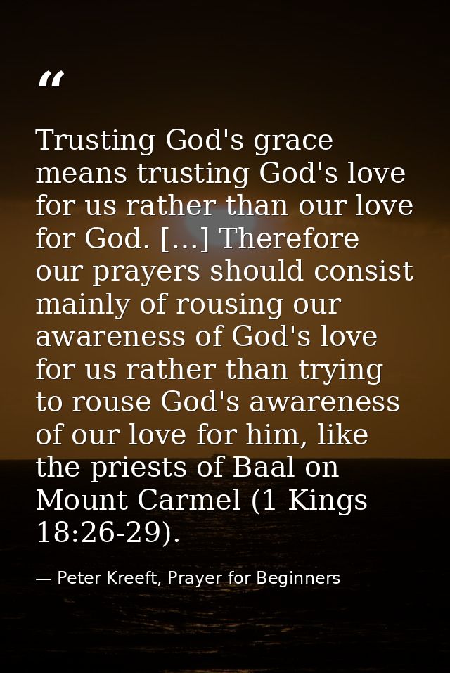 Trusting God's grace means trusting God's love for us rather than our love for God. […] Therefore our prayers should con — Peter Kreeft, Prayer for Beginners