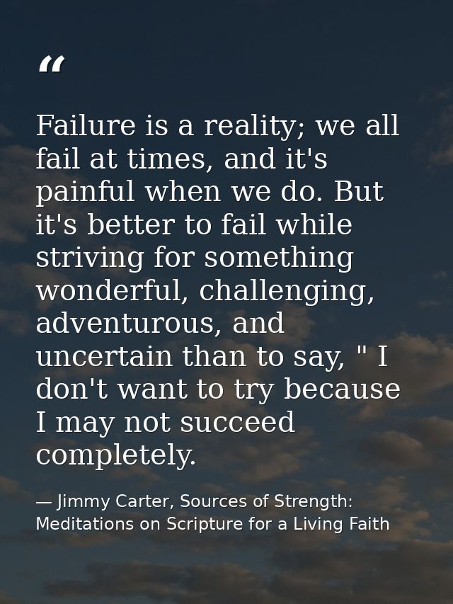 Failure is a reality; we all fail at times, and it's painful when we do. But it's better to fail while striving for some — Jimmy Carter, Sources of Strength: Meditations on Scripture for a Living Faith