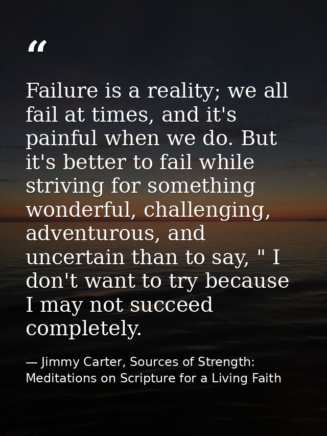 Failure is a reality; we all fail at times, and it's painful when we do. But it's better to fail while striving for some — Jimmy Carter, Sources of Strength: Meditations on Scripture for a Living Faith