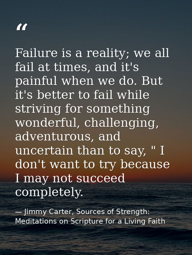 Failure is a reality; we all fail at times, and it's painful when we do. But it's better to fail while striving for some — Jimmy Carter, Sources of Strength: Meditations on Scripture for a Living Faith