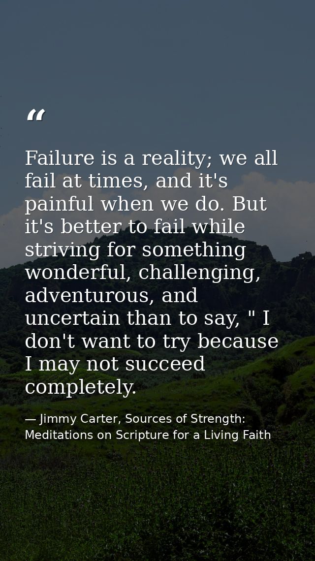 Failure is a reality; we all fail at times, and it's painful when we do. But it's better to fail while striving for some — Jimmy Carter, Sources of Strength: Meditations on Scripture for a Living Faith