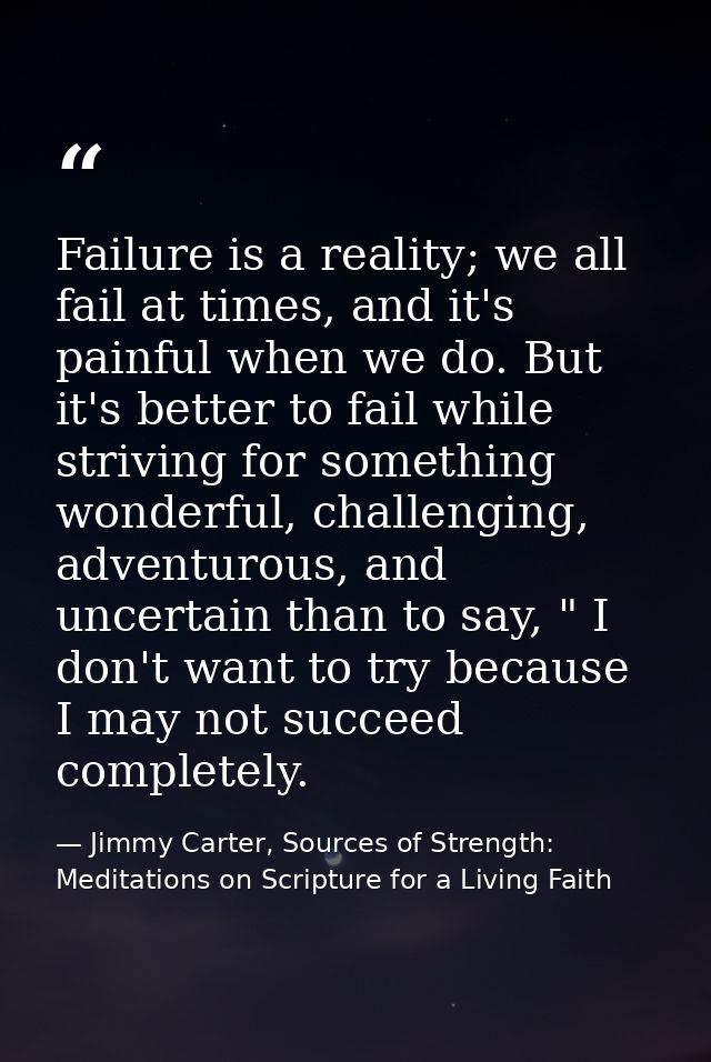 Failure is a reality; we all fail at times, and it's painful when we do. But it's better to fail while striving for some — Jimmy Carter, Sources of Strength: Meditations on Scripture for a Living Faith