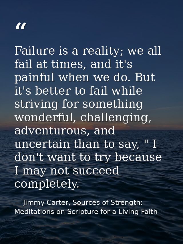Failure is a reality; we all fail at times, and it's painful when we do. But it's better to fail while striving for some — Jimmy Carter, Sources of Strength: Meditations on Scripture for a Living Faith