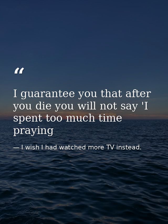 I guarantee you that after you die you will not say 'I spent too much time praying — I wish I had watched more TV instead.