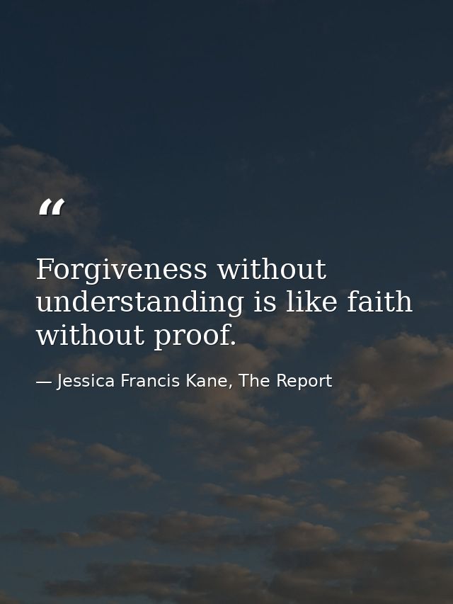 Forgiveness without understanding is like faith without proof. — Jessica Francis Kane, The Report