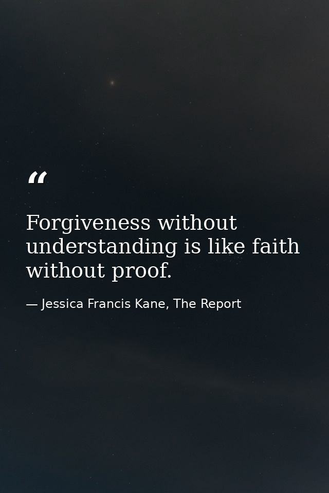 Forgiveness without understanding is like faith without proof. — Jessica Francis Kane, The Report