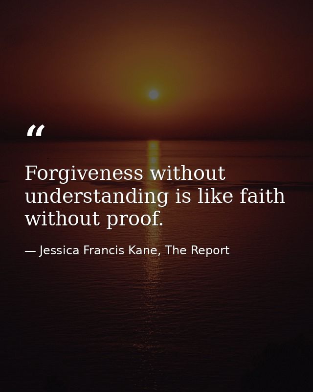 Forgiveness without understanding is like faith without proof. — Jessica Francis Kane, The Report