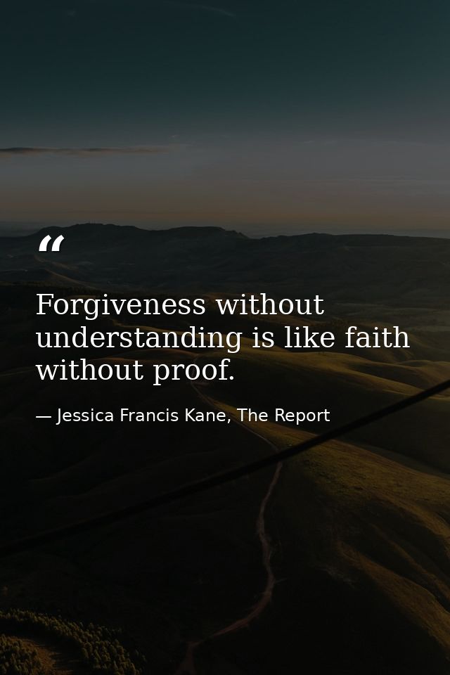 Forgiveness without understanding is like faith without proof. — Jessica Francis Kane, The Report