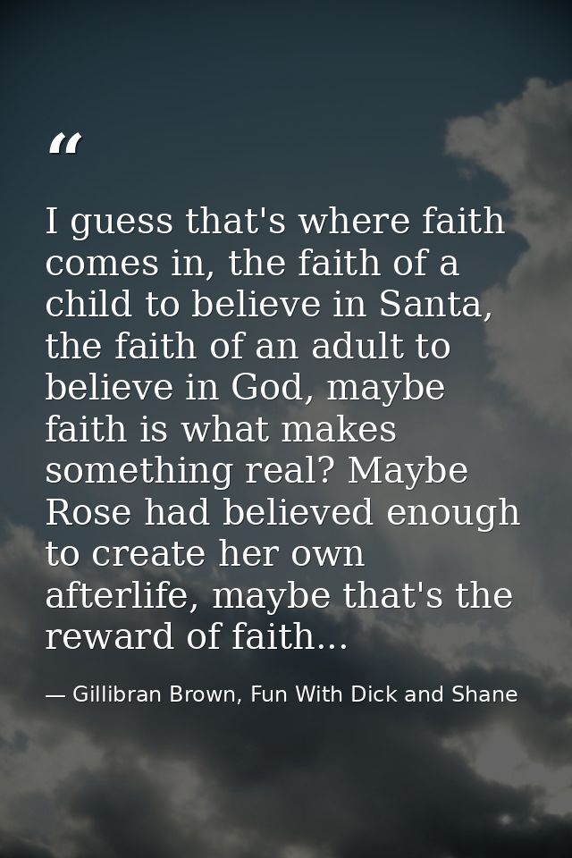 I guess that's where faith comes in, the faith of a child to believe in Santa, the faith of an adult to believe in God,  — Gillibran Brown, Fun With Dick and Shane
