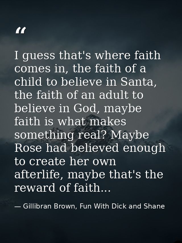I guess that's where faith comes in, the faith of a child to believe in Santa, the faith of an adult to believe in God,  — Gillibran Brown, Fun With Dick and Shane