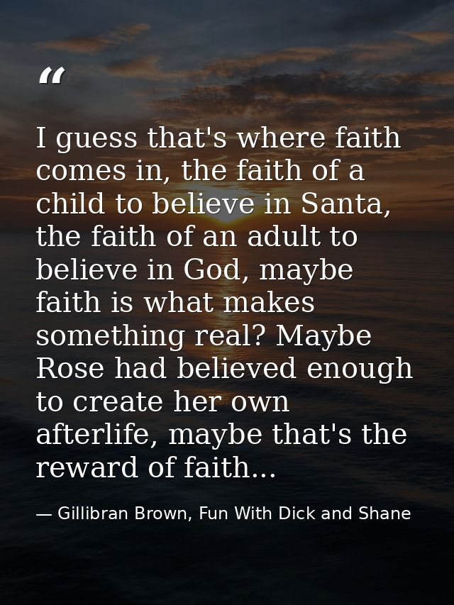 I guess that's where faith comes in, the faith of a child to believe in Santa, the faith of an adult to believe in God,  — Gillibran Brown, Fun With Dick and Shane