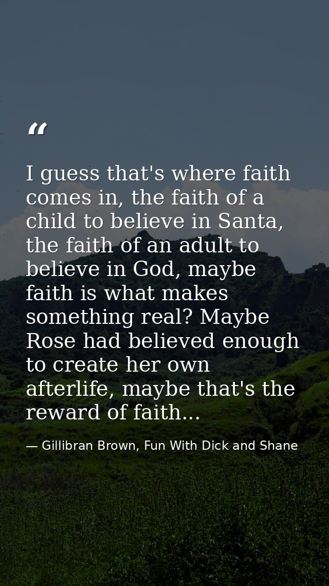 I guess that's where faith comes in, the faith of a child to believe in Santa, the faith of an adult to believe in God,  — Gillibran Brown, Fun With Dick and Shane
