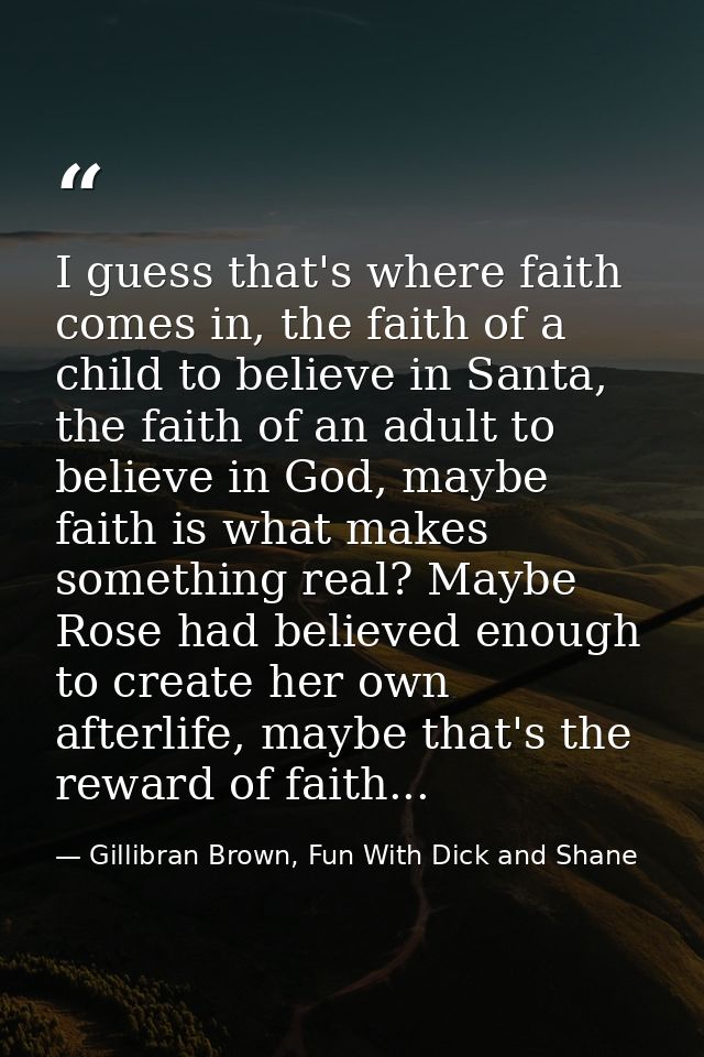 I guess that's where faith comes in, the faith of a child to believe in Santa, the faith of an adult to believe in God,  — Gillibran Brown, Fun With Dick and Shane