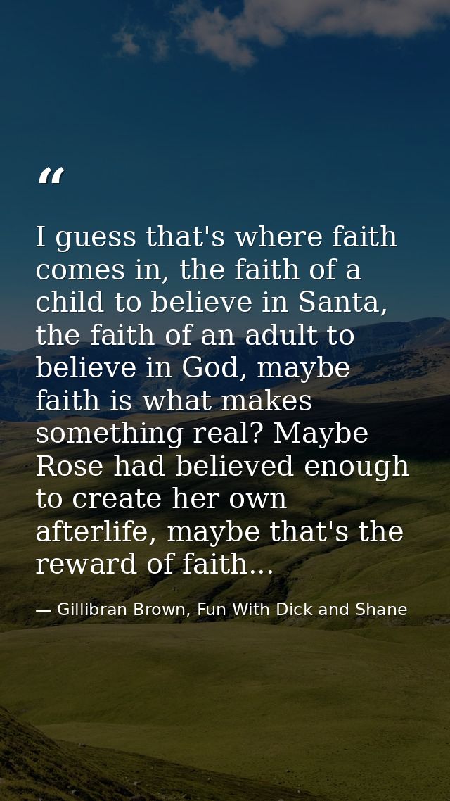 I guess that's where faith comes in, the faith of a child to believe in Santa, the faith of an adult to believe in God,  — Gillibran Brown, Fun With Dick and Shane