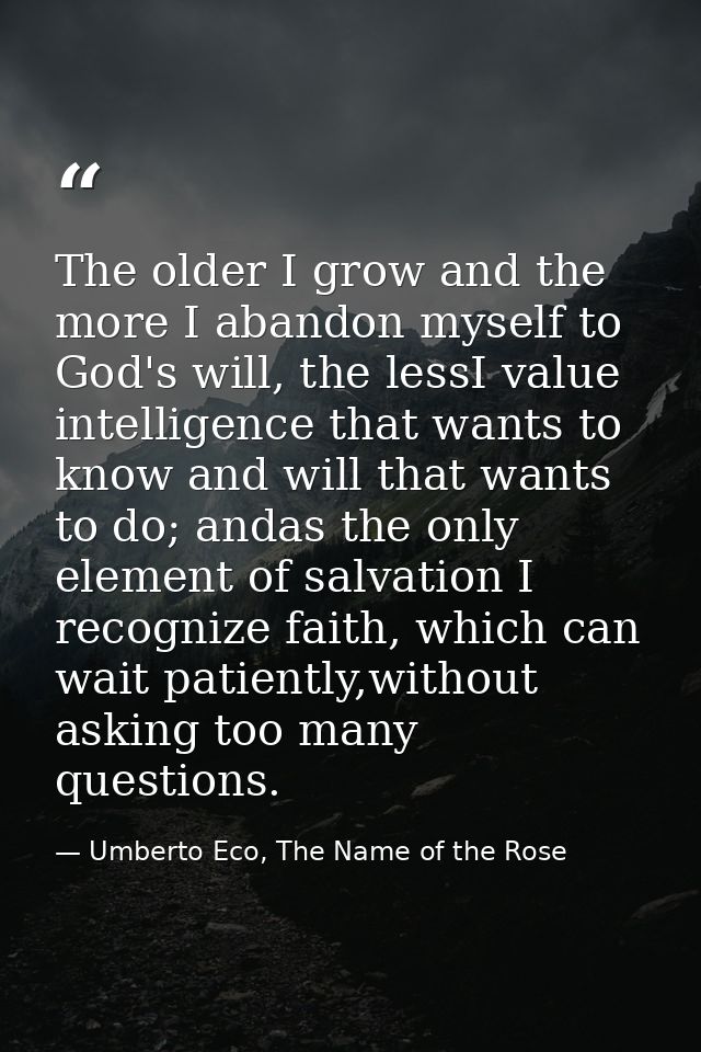 The older I grow and the more I abandon myself to God's will, the lessI value intelligence that wants to know and will t — Umberto Eco, The Name of the Rose
