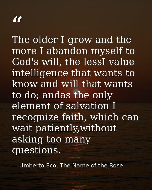 The older I grow and the more I abandon myself to God's will, the lessI value intelligence that wants to know and will t — Umberto Eco, The Name of the Rose