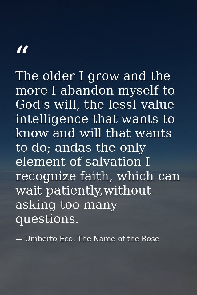 The older I grow and the more I abandon myself to God's will, the lessI value intelligence that wants to know and will t — Umberto Eco, The Name of the Rose