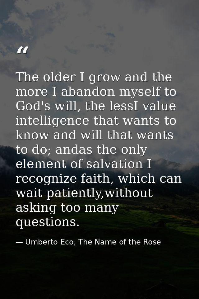 The older I grow and the more I abandon myself to God's will, the lessI value intelligence that wants to know and will t — Umberto Eco, The Name of the Rose