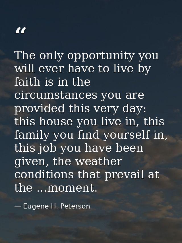 The only opportunity you will ever have to live by faith is in the circumstances you are provided this very day: this ho — Eugene H. Peterson