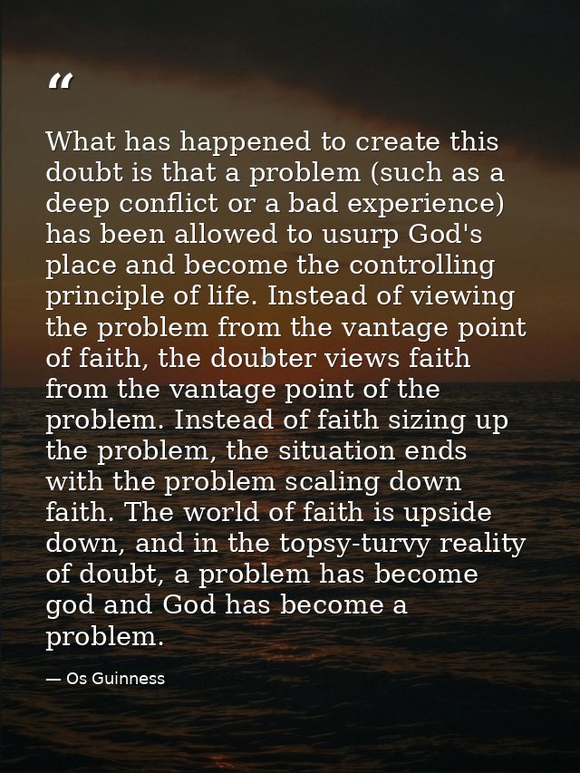 What has happened to create this doubt is that a problem (such as a deep conflict or a bad experience) has been allowed  — Os Guinness