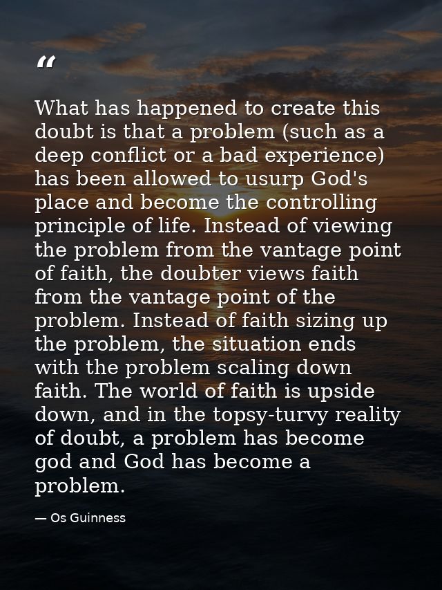 What has happened to create this doubt is that a problem (such as a deep conflict or a bad experience) has been allowed  — Os Guinness