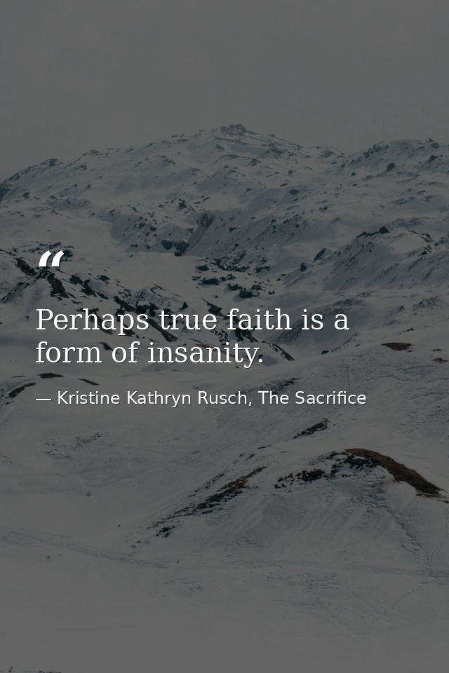 Perhaps true faith is a form of insanity. — Kristine Kathryn Rusch, The Sacrifice