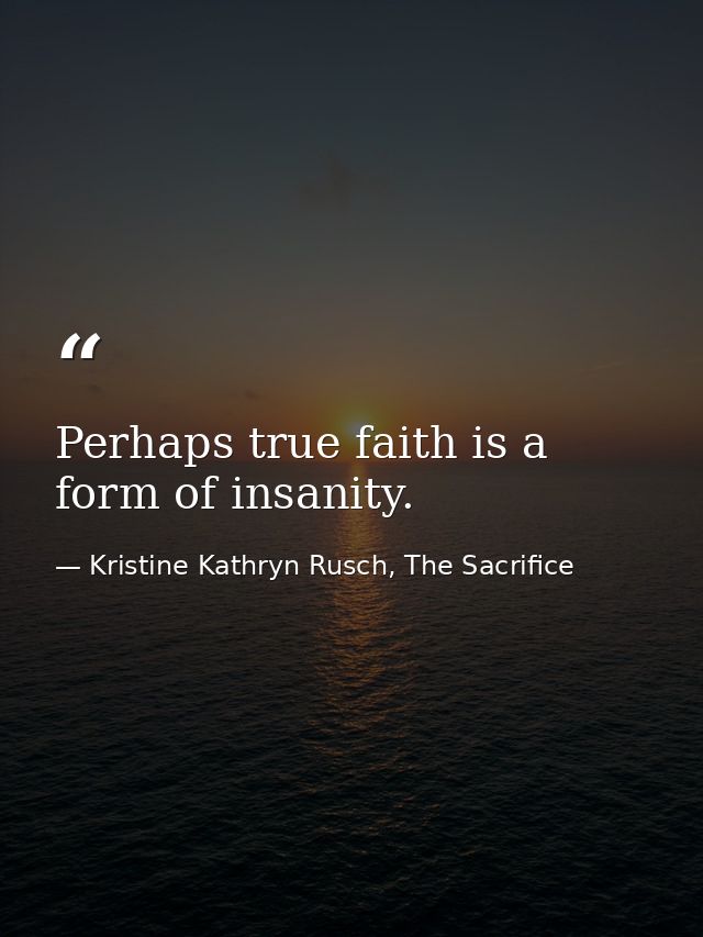 Perhaps true faith is a form of insanity. — Kristine Kathryn Rusch, The Sacrifice