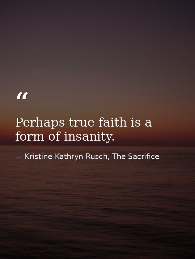Perhaps true faith is a form of insanity. — Kristine Kathryn Rusch, The Sacrifice