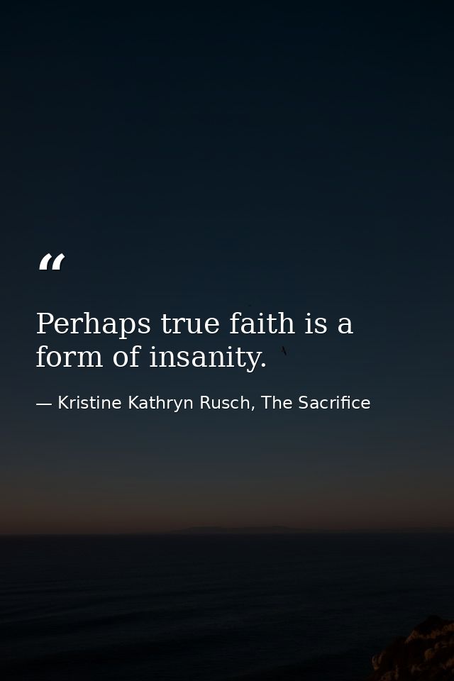 Perhaps true faith is a form of insanity. — Kristine Kathryn Rusch, The Sacrifice