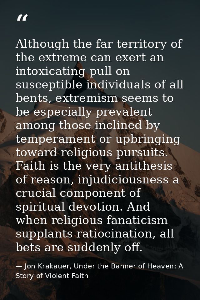 Although the far territory of the extreme can exert an intoxicating pull on susceptible individuals of all bents, extrem — Jon Krakauer, Under the Banner of Heaven: A Story of Violent Faith