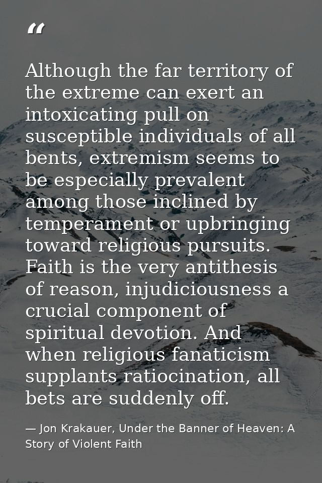 Although the far territory of the extreme can exert an intoxicating pull on susceptible individuals of all bents, extrem — Jon Krakauer, Under the Banner of Heaven: A Story of Violent Faith