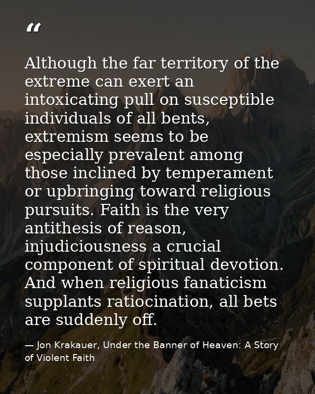 Although the far territory of the extreme can exert an intoxicating pull on susceptible individuals of all bents, extrem — Jon Krakauer, Under the Banner of Heaven: A Story of Violent Faith