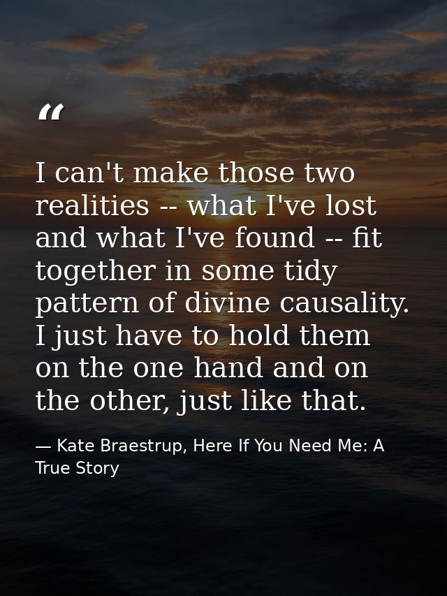 I can't make those two realities -- what I've lost and what I've found -- fit together in some tidy pattern of divine ca — Kate Braestrup, Here If You Need Me: A True Story