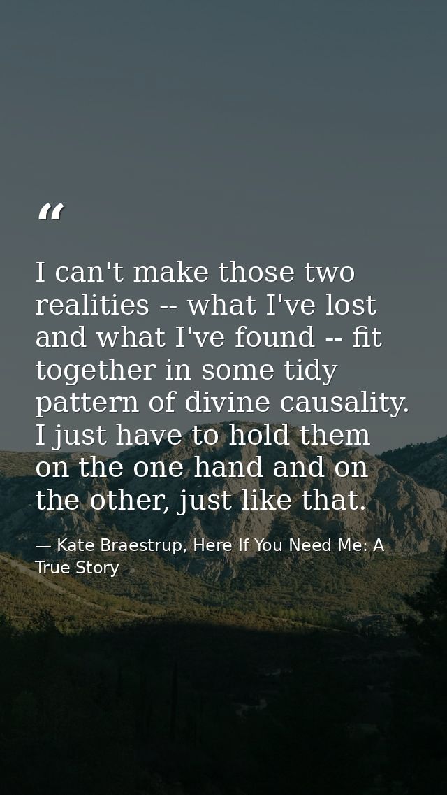 I can't make those two realities -- what I've lost and what I've found -- fit together in some tidy pattern of divine ca — Kate Braestrup, Here If You Need Me: A True Story